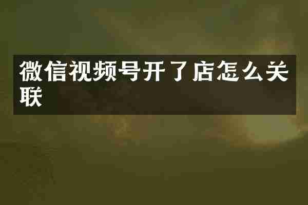 微信视频号开了店怎么关联