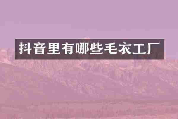 抖音里有哪些毛衣工厂
