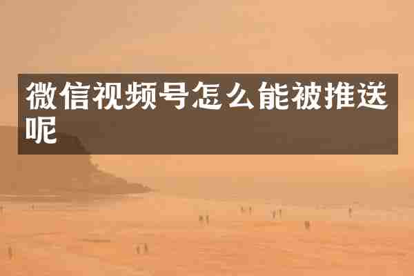 微信视频号怎么能被推送呢