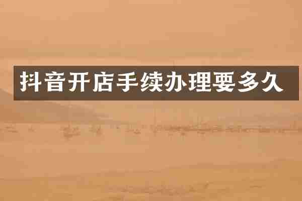 抖音开店手续办理要多久