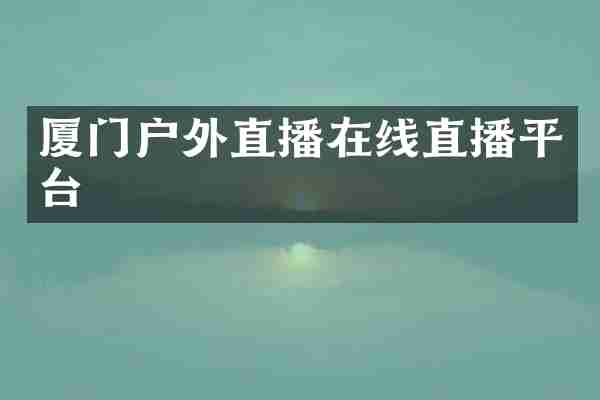 厦门户外直播在线直播平台