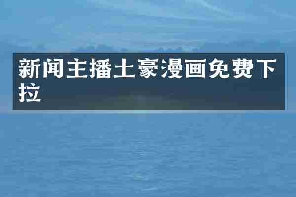 新闻主播土豪漫画免费下拉