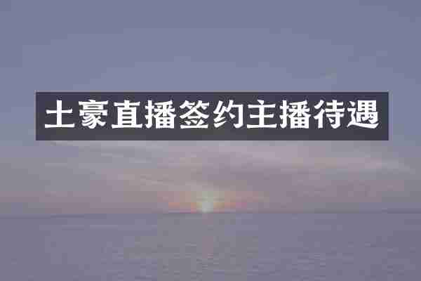 土豪直播签约主播待遇