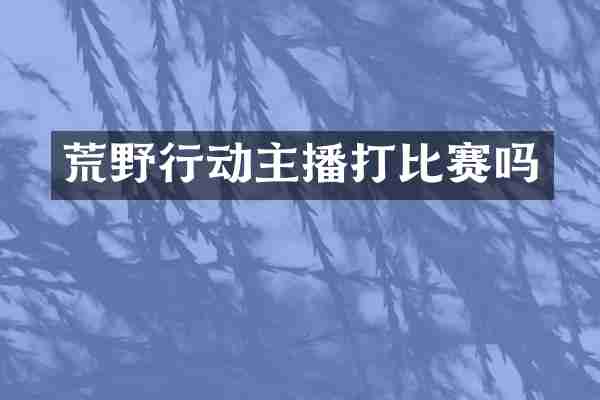 荒野行动主播打比赛吗