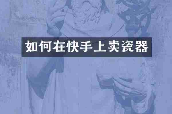 如何在快手上卖瓷器