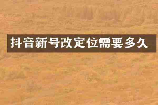 抖音新号改定位需要多久