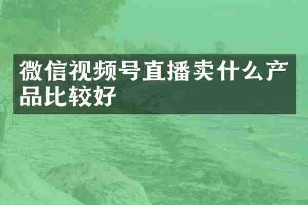 微信视频号直播卖什么产品比较好