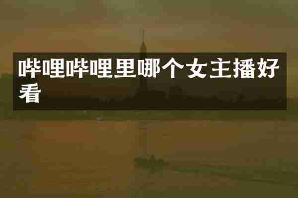 哔哩哔哩里哪个女主播好看