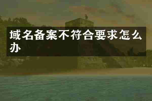 域名备案不符合要求怎么办