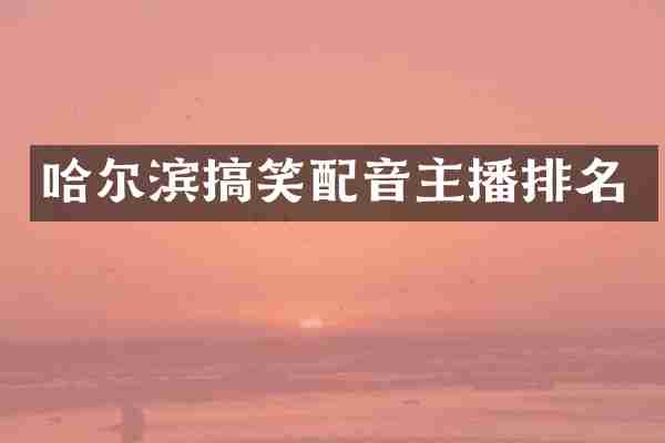 哈尔滨搞笑配音主播排名