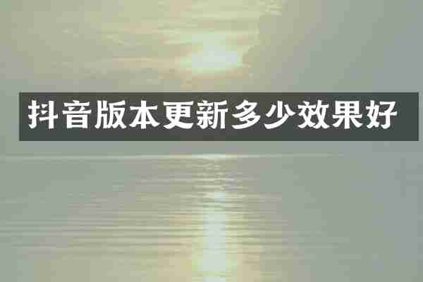 抖音版本更新多少效果好