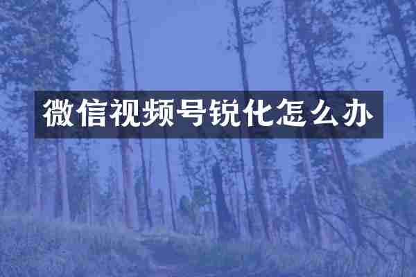 微信视频号锐化怎么办