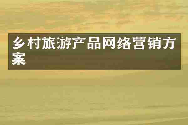 乡村旅游产品网络营销方案