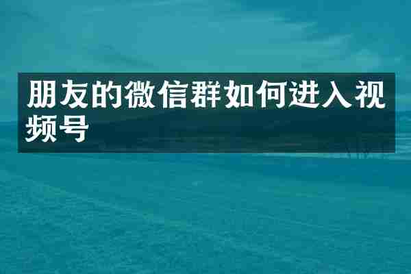 朋友的微信群如何进入视频号