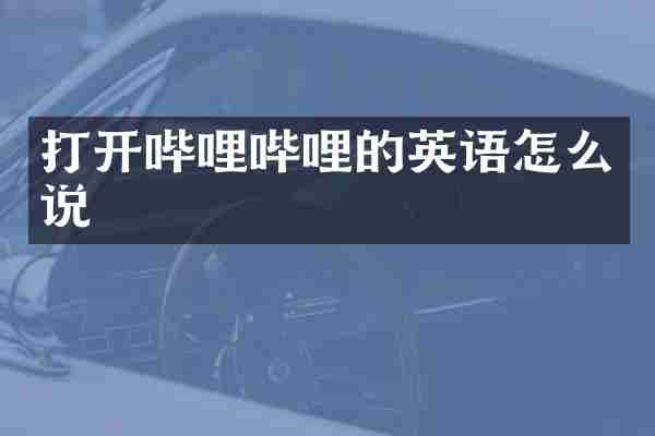 打开哔哩哔哩的英语怎么说