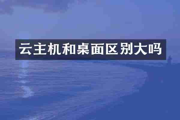 云主机和桌面区别大吗