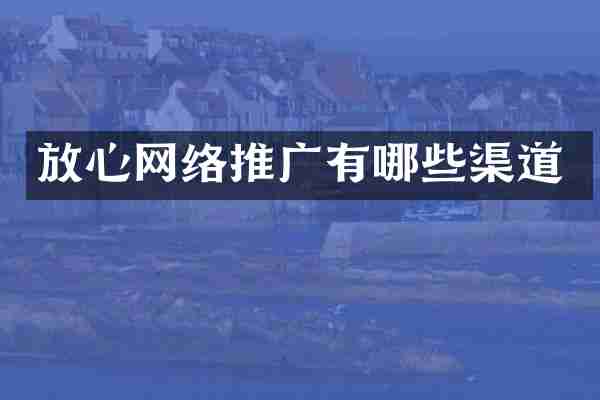 放心网络推广有哪些渠道