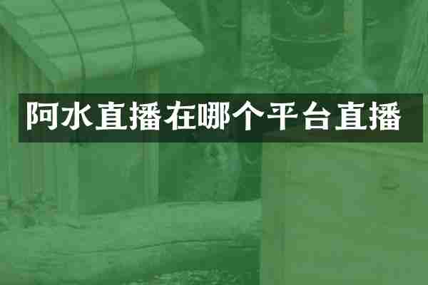 阿水直播在哪个平台直播