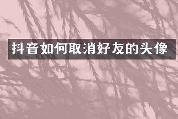抖音如何取消好友的头像