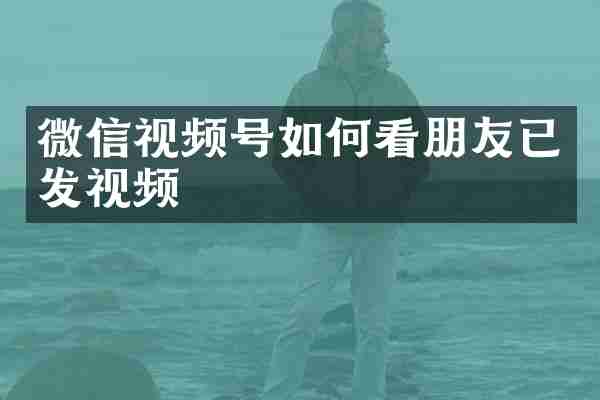 微信视频号如何看朋友已发视频