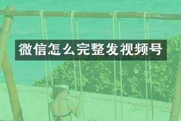 微信怎么完整发视频号