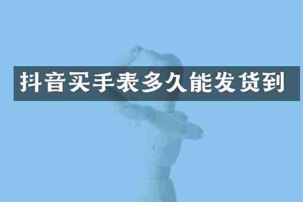 抖音买手表多久能发货到