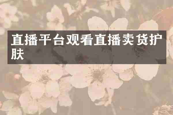 直播平台观看直播卖货护肤