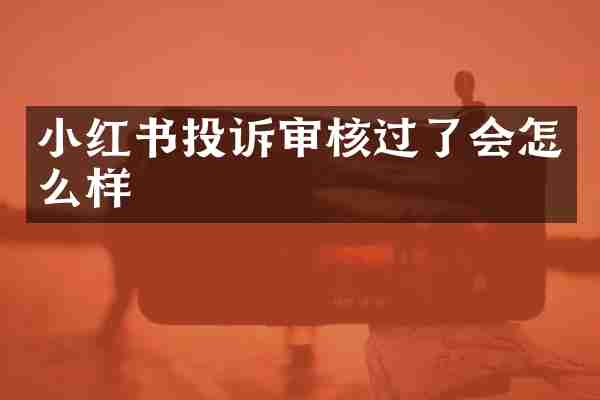 小红书投诉审核过了会怎么样