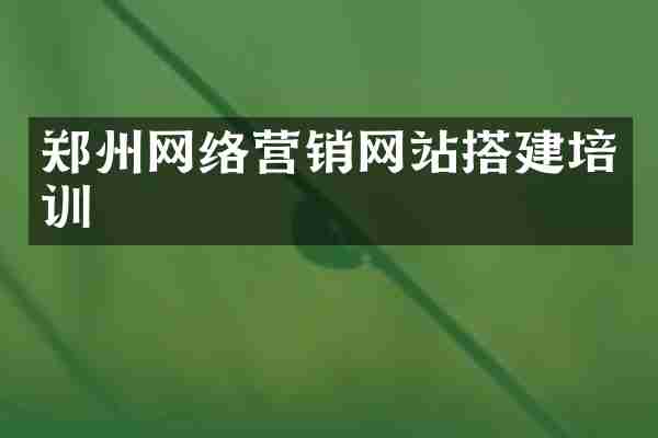 郑州网络营销网站搭建培训