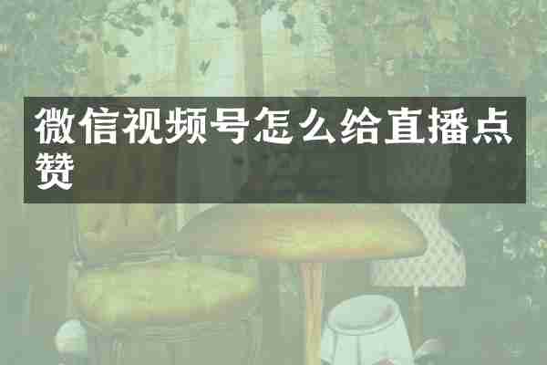 微信视频号怎么给直播点赞