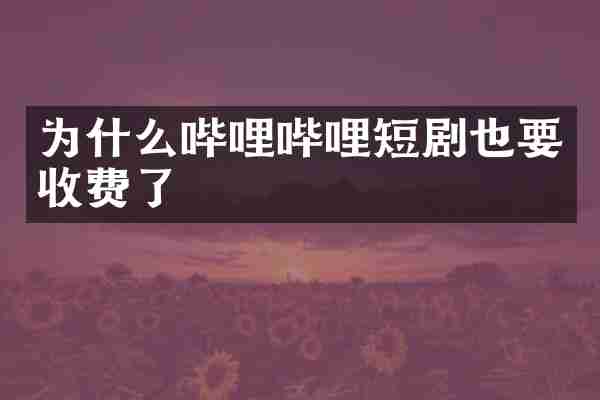 为什么哔哩哔哩短剧也要收费了