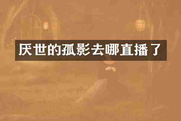 厌世的孤影去哪直播了