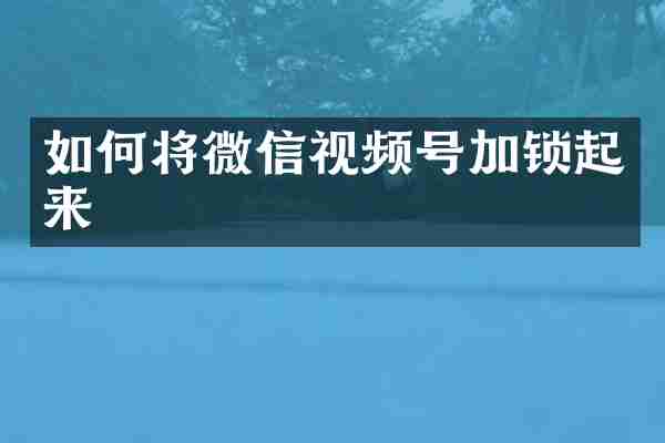 如何将微信视频号加锁起来