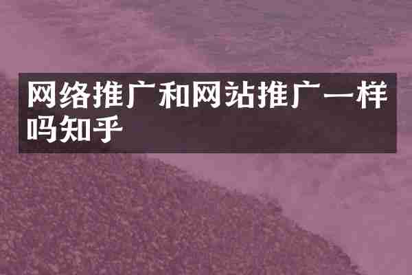 网络推广和网站推广一样吗知乎