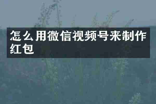 怎么用微信视频号来制作红包