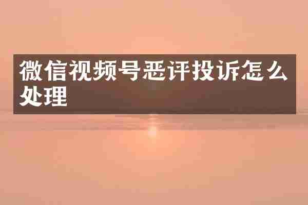 微信视频号恶评投诉怎么处理