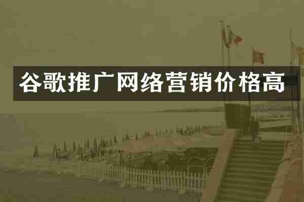 谷歌推广网络营销价格高