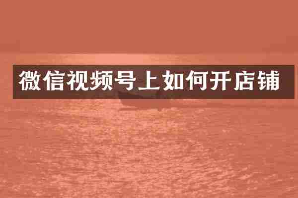 微信视频号上如何开店铺