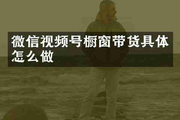 微信视频号橱窗带货具体怎么做