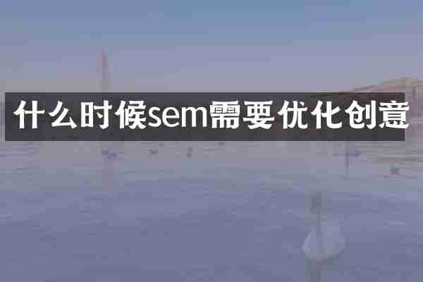 什么时候sem需要优化创意