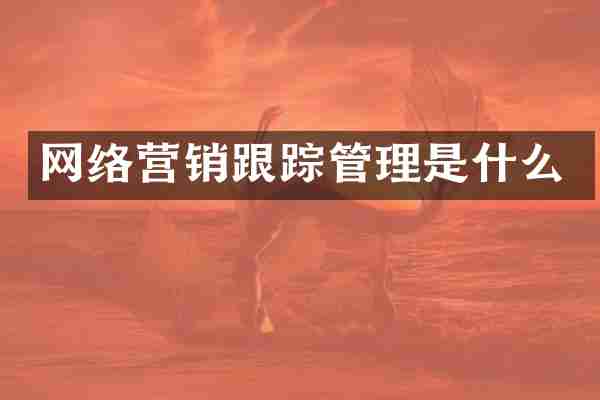 网络营销跟踪管理是什么