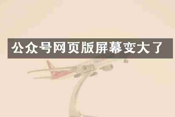 公众号网页版屏幕变大了