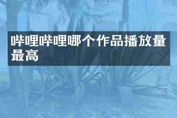 哔哩哔哩哪个作品播放量最高