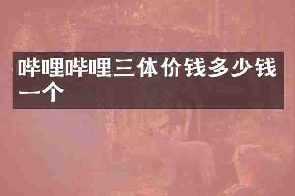 哔哩哔哩三体价钱多少钱一个