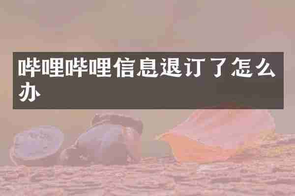 哔哩哔哩信息退订了怎么办