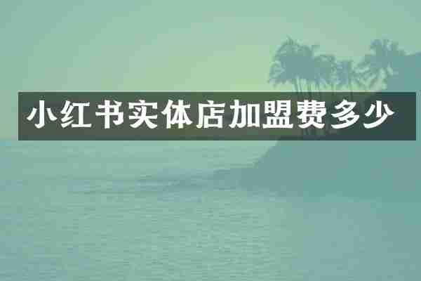 小红书实体店加盟费多少