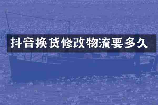 抖音换货修改物流要多久