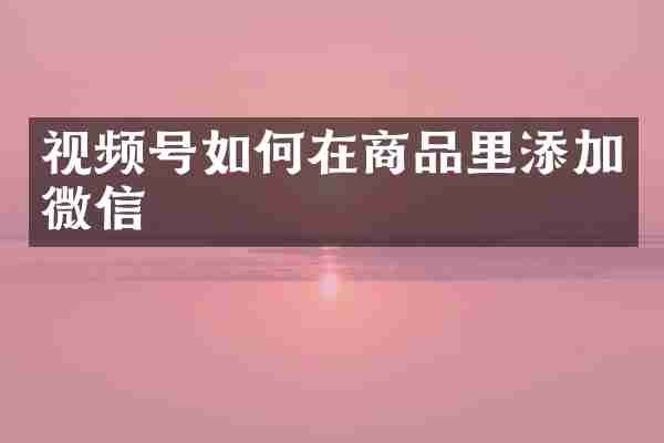 视频号如何在商品里添加微信