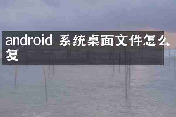 android 系统桌面文件怎么恢复