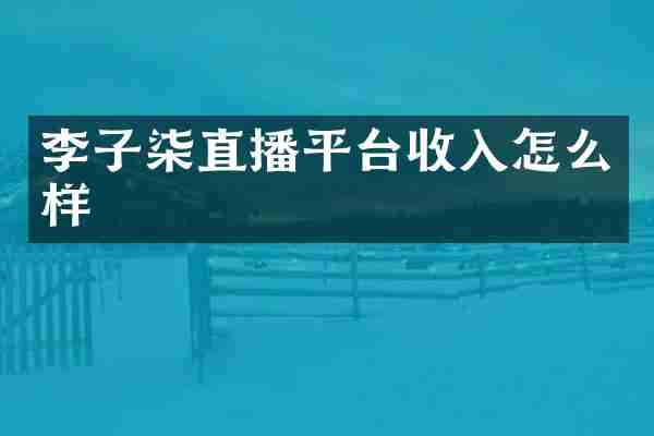 李子柒直播平台收入怎么样